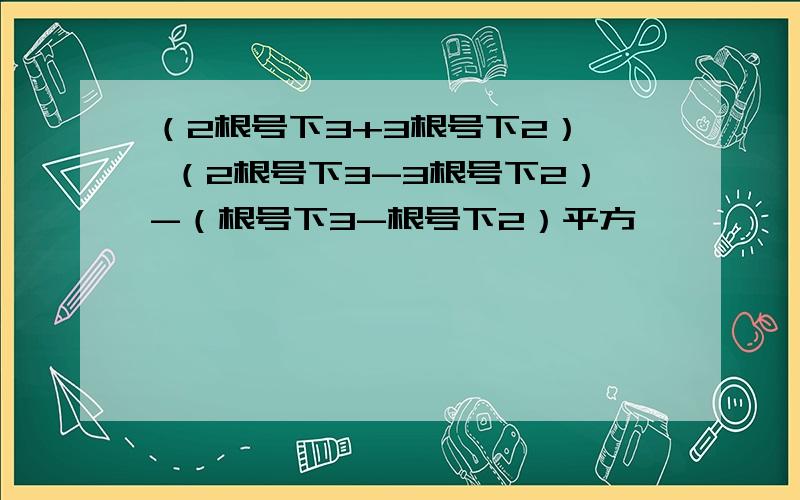 （2根号下3+3根号下2）× （2根号下3-3根号下2）-（根号下3-根号下2）平方