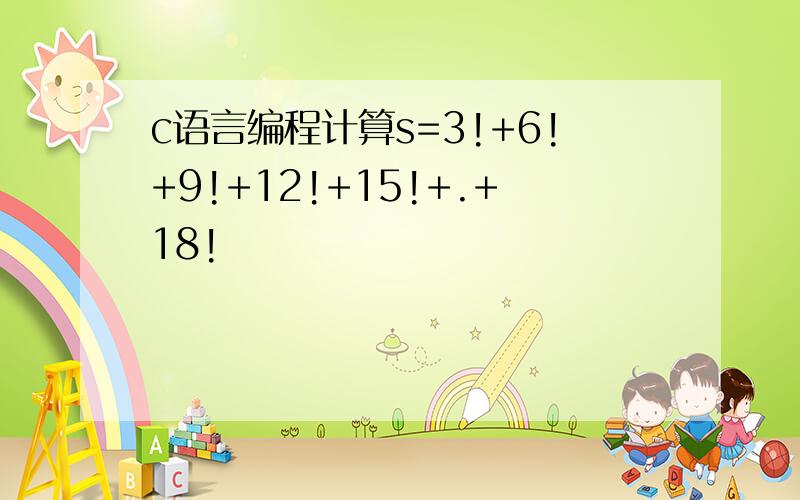 c语言编程计算s=3!+6!+9!+12!+15!+.+18!