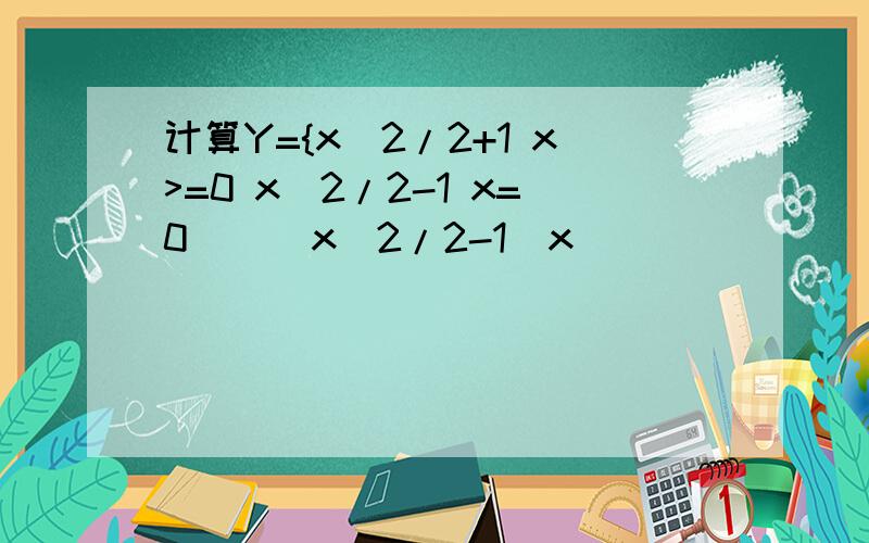 计算Y={x^2/2+1 x>=0 x^2/2-1 x=0      x^2/2-1  x