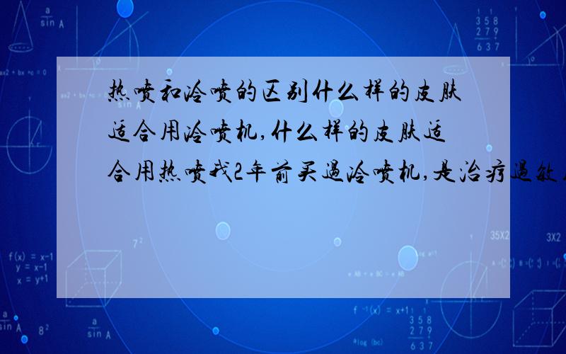 热喷和冷喷的区别什么样的皮肤适合用冷喷机,什么样的皮肤适合用热喷我2年前买过冷喷机,是治疗过敏用的,现在已经早好了,不知这冷喷机对我还起作用不