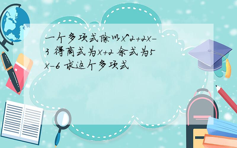 一个多项式除以x^2+2x-3 得商式为x+2 余式为5x-6 求这个多项式