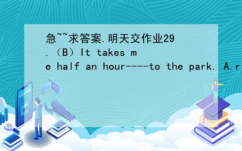 急~~求答案.明天交作业29.（B）It takes me half an hour----to the park. A.ride B.to ride C.by bike  Many people like to travel by plane,but I don't like it because an airport is usually far from the city.You have to get there early and wait