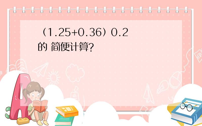 （1.25+0.36）0.2的 简便计算?