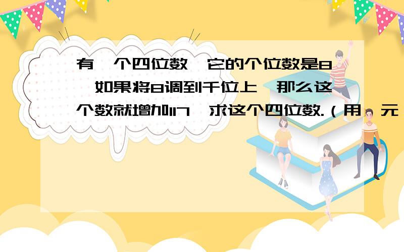 有一个四位数,它的个位数是8,如果将8调到千位上,那么这个数就增加117,求这个四位数.（用一元一次方程解）