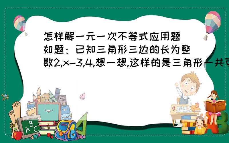 怎样解一元一次不等式应用题 如题：已知三角形三边的长为整数2,x-3,4,想一想,这样的是三角形一共可作出多少个?当X取哪个整数时,三角形周长最大?