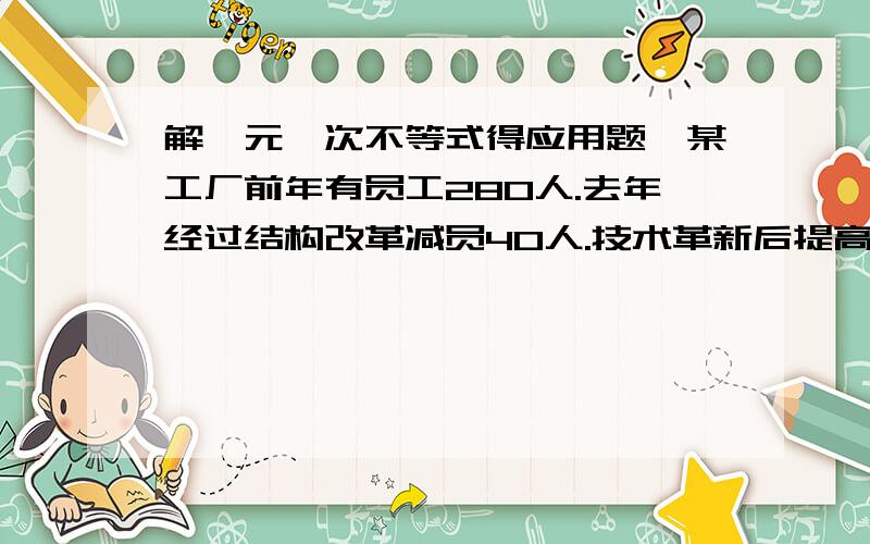 解一元一次不等式得应用题、某工厂前年有员工280人.去年经过结构改革减员40人.技术革新后提高了生产效率,全厂年利率增加了100万元,人均创利至少增加了6000元,问：去年全厂的年利率至少