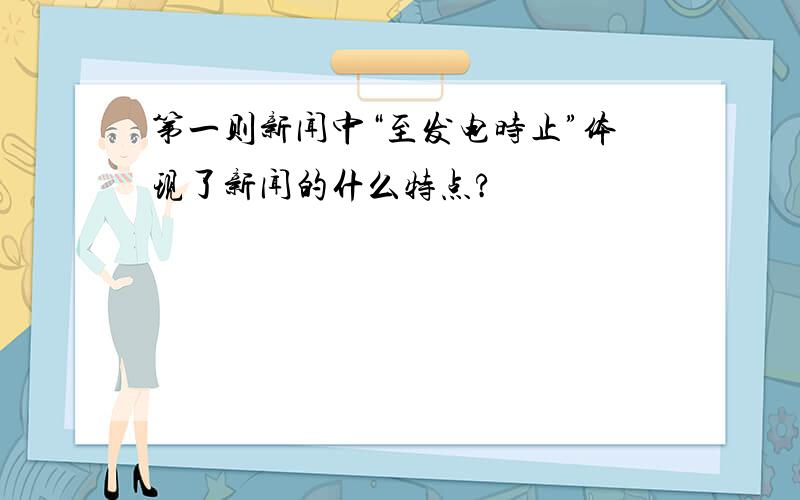 第一则新闻中“至发电时止”体现了新闻的什么特点?