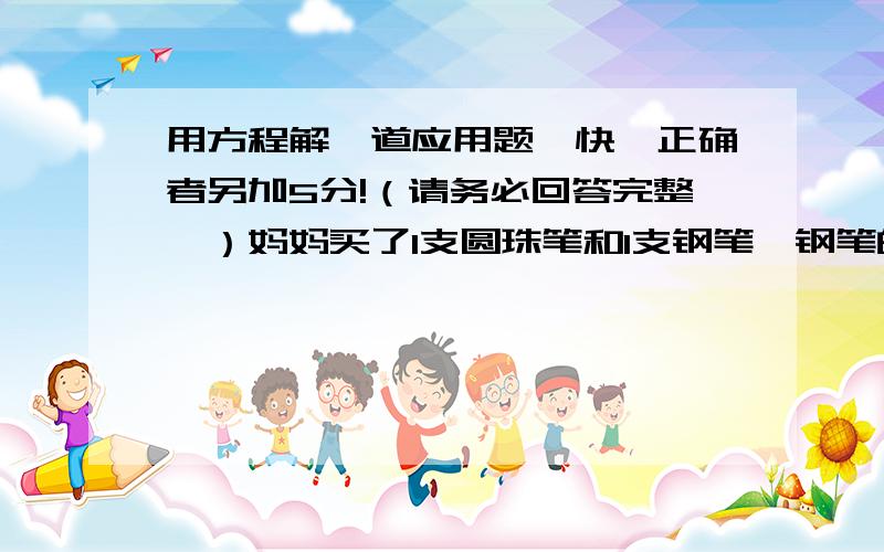 用方程解一道应用题,快、正确者另加5分!（请务必回答完整,）妈妈买了1支圆珠笔和1支钢笔,钢笔的售价是圆珠笔的3倍,妈妈共付了18元,圆珠笔和钢笔的售价各是多少元?