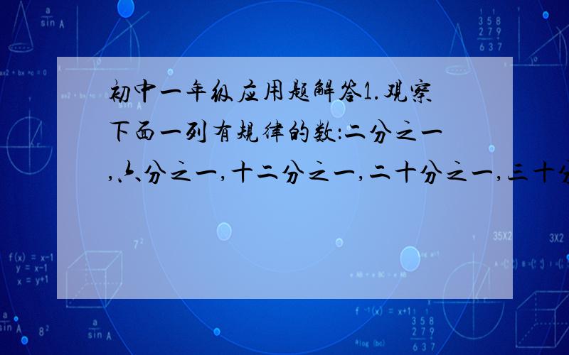 初中一年级应用题解答1.观察下面一列有规律的数：二分之一,六分之一,十二分之一,二十分之一,三十分之一,四十二分之一,等,第七个数是多少?     第n个数呢?    一百三十二分之一是第几个数?