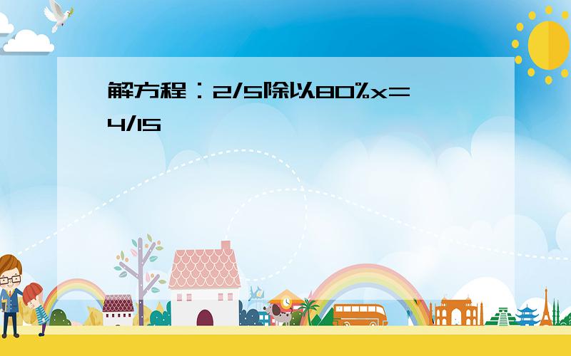 解方程：2/5除以80%x=4/15