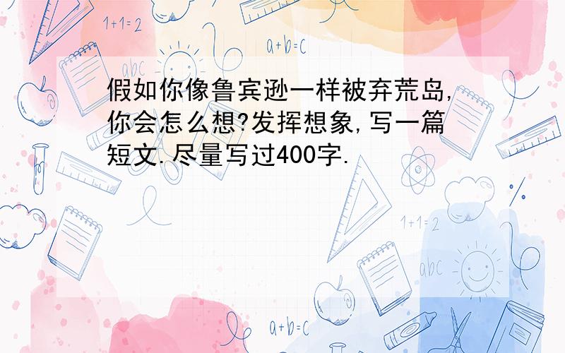 假如你像鲁宾逊一样被弃荒岛,你会怎么想?发挥想象,写一篇短文.尽量写过400字.