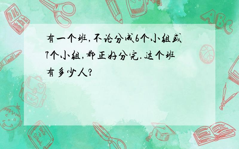 有一个班,不论分成6个小组或7个小组,都正好分完.这个班有多少人?