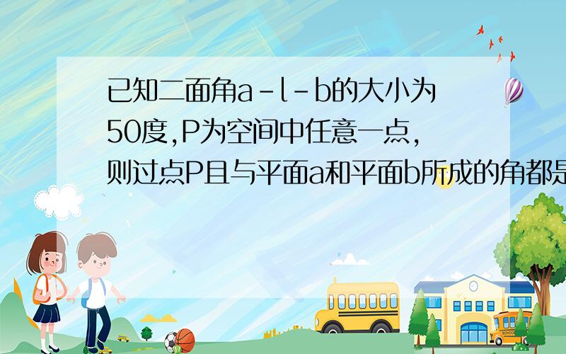 已知二面角a-l-b的大小为50度,P为空间中任意一点,则过点P且与平面a和平面b所成的角都是25度的直线的...已知二面角a-l-b的大小为50度,P为空间中任意一点,则过点P且与平面a和平面b所成的角都是