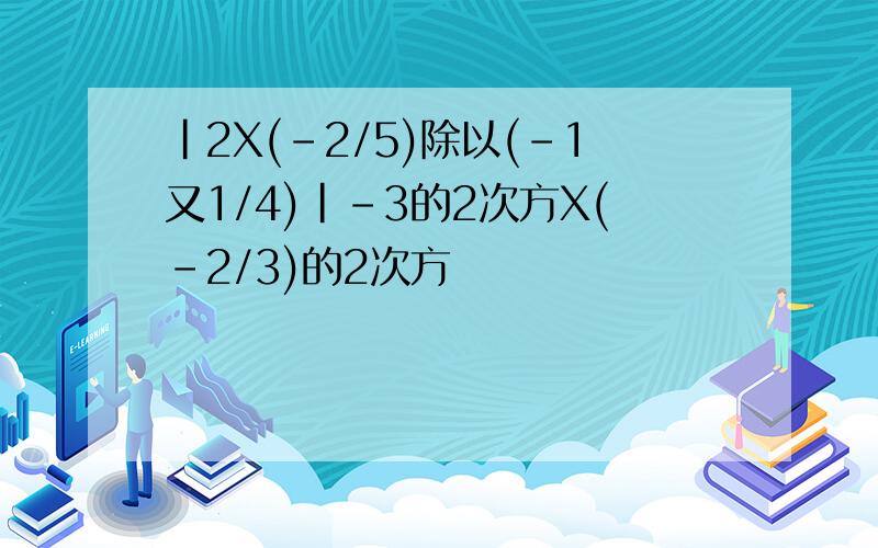 |2X(-2/5)除以(-1又1/4)|-3的2次方X(-2/3)的2次方