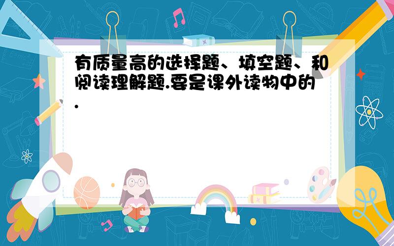 有质量高的选择题、填空题、和阅读理解题.要是课外读物中的.