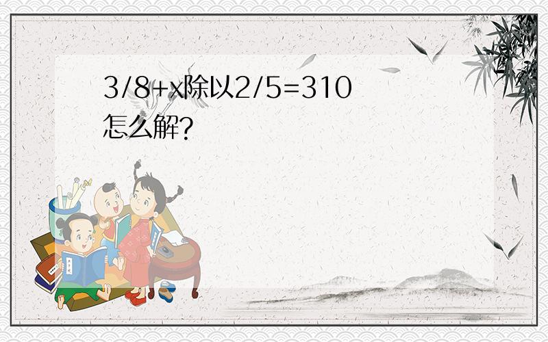 3/8+x除以2/5=310怎么解?