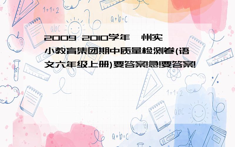 2009 2010学年漳州实小教育集团期中质量检测卷(语文六年级上册)要答案!急!要答案!