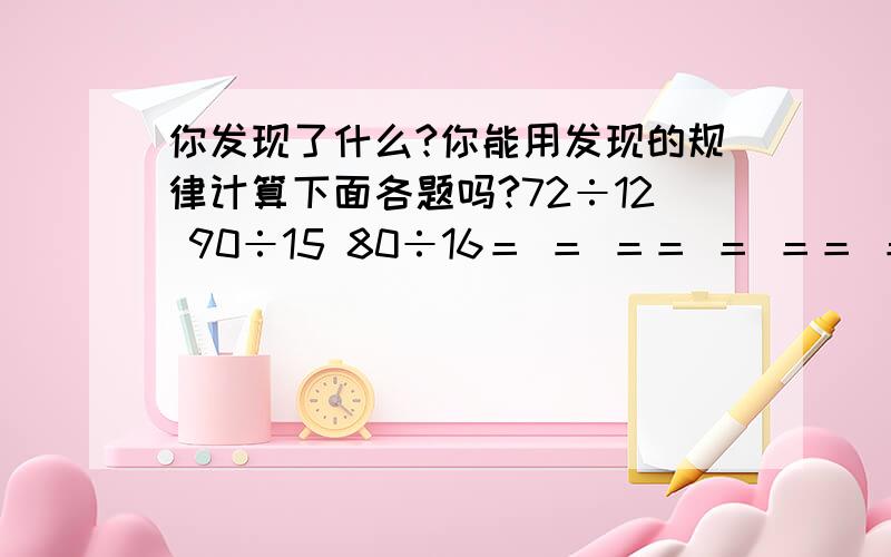 你发现了什么?你能用发现的规律计算下面各题吗?72÷12 90÷15 80÷16＝ ＝ ＝＝ ＝ ＝＝ ＝ ＝