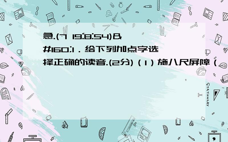 急.(7 19:8:54) 1．给下列加点字选择正确的读音.(2分)（1）施八尺屏障（  ）A、píng  B、b?ng