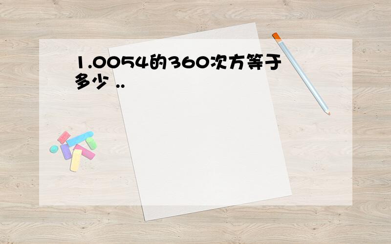 1.0054的360次方等于多少 ..