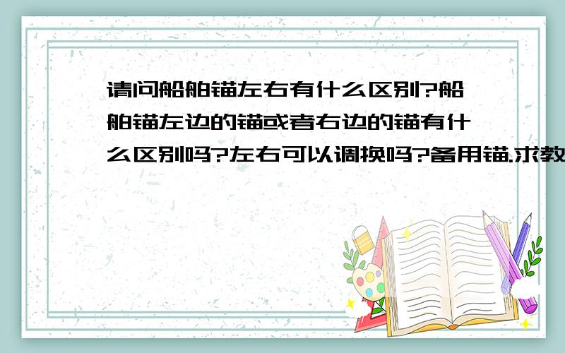 请问船舶锚左右有什么区别?船舶锚左边的锚或者右边的锚有什么区别吗?左右可以调换吗?备用锚.求教有什么新规范?