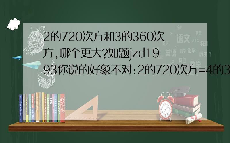 2的720次方和3的360次方,哪个更大?如题jzd1993你说的好象不对:2的720次方=4的360次方,而不是你说的4的719次方不过还是谢谢你,你的方法还是好用滴.