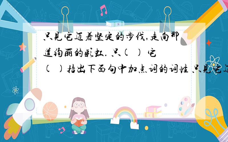 只见它迈着坚定的步伐,走向那道绚丽的彩虹. 只( ) 它( )指出下面句中加点词的词性 只见它迈着坚定的步伐,走向那道绚丽的彩虹. 只( ) 它( )坚定（ ）向（ ）彩虹(        ）