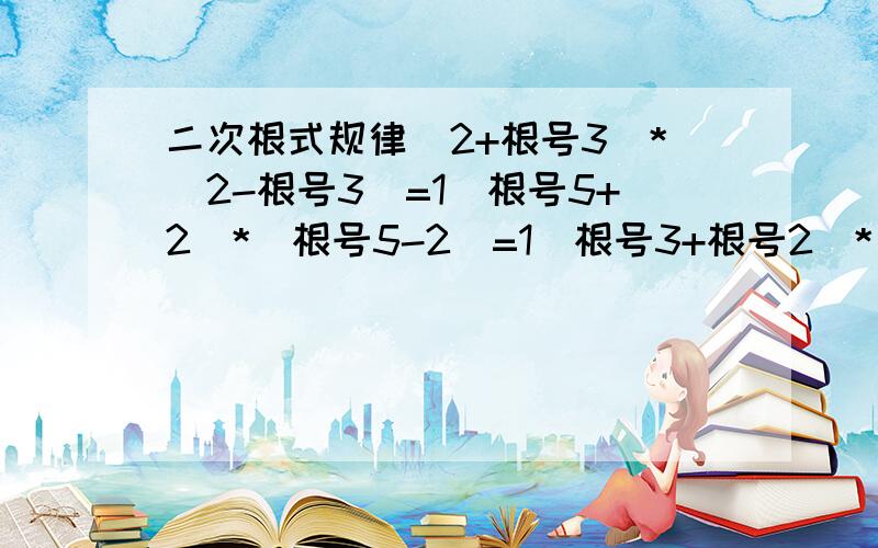 二次根式规律（2+根号3）*（2-根号3）=1（根号5+2）*（根号5-2）=1（根号3+根号2）*（根号3-根号2）=1通过以上三个计算,写出含n（n是自然数）的二次根式谁知道的麻烦告诉我一声吧,