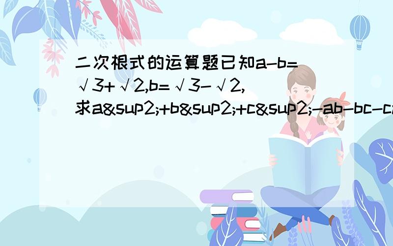 二次根式的运算题已知a-b=√3+√2,b=√3-√2,求a²+b²+c²-ab-bc-ca的值是b-c=√3-√2