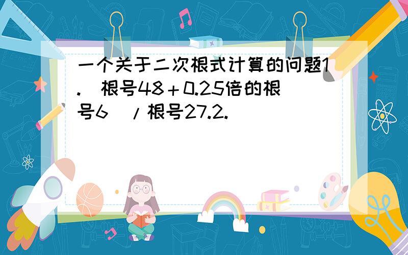 一个关于二次根式计算的问题1.（根号48＋0.25倍的根号6）/根号27.2.