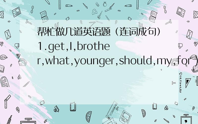 帮忙做几道英语题（连词成句）1.get,I,brother,what,younger,should,my,for ) 2.you,gift,ever,best,received,what's,have,the ) 3.album,how,photo,a,about ) 4.picnic,about,Saturday,what,next,a,having ) 5.soccer,why,us,you,don't,with,play )