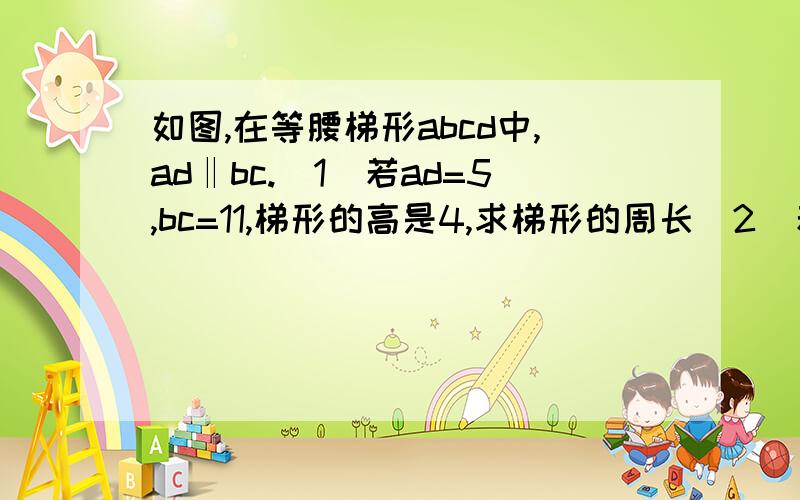 如图,在等腰梯形abcd中,ad‖bc.（1）若ad=5,bc=11,梯形的高是4,求梯形的周长（2）若ad=3,bc=7,bd=5根号2请说明：ac⊥bd.在梯形abcd中,ad平行bc,ab⊥ac,角b=45度,ad=根2,bc=4根2,求dc的长【图中ad为上底,bc为下