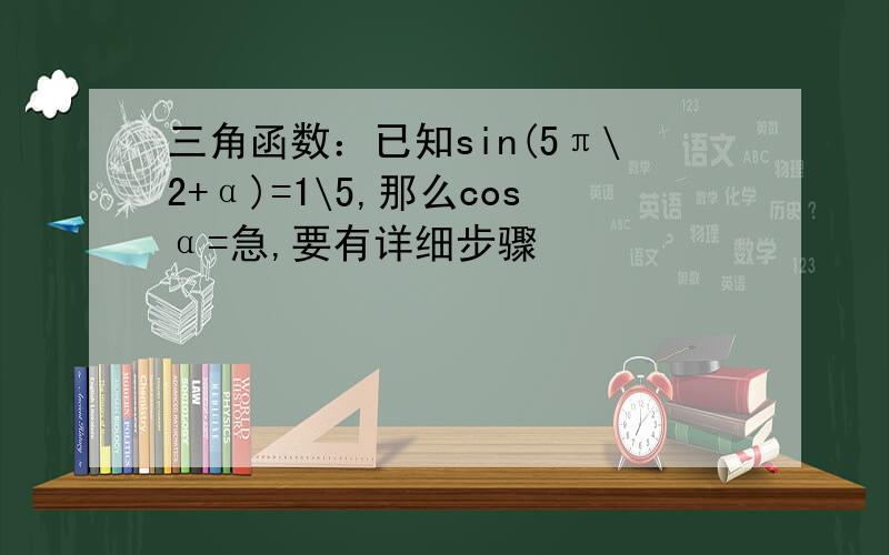 三角函数：已知sin(5π\2+α)=1\5,那么cosα=急,要有详细步骤