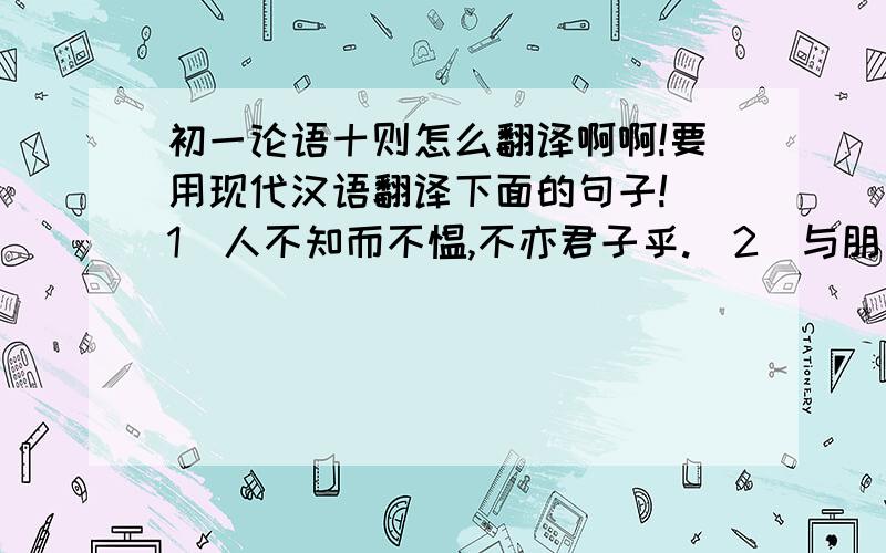 初一论语十则怎么翻译啊啊!要用现代汉语翻译下面的句子!（1）人不知而不愠,不亦君子乎.（2）与朋友交而不信乎.（3）学而不思则罔,思而不学则殆.（4）见贤思齐焉,见不贤而内自省也.（5