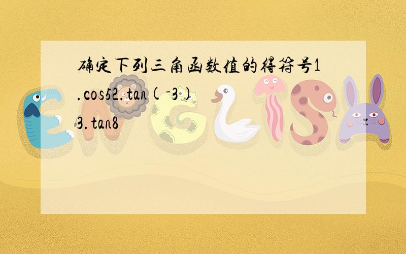 确定下列三角函数值的得符号1.cos52.tan(－3)3.tan8