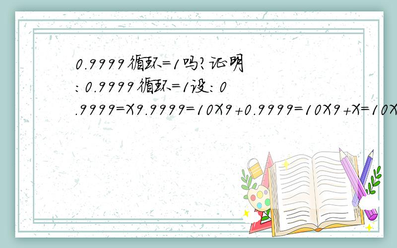 0.9999循环=1吗?证明:0.9999循环=1设：0.9999=X9.9999=10X9+0.9999=10X9+X=10X9=9XX=1帮我看看哪错了