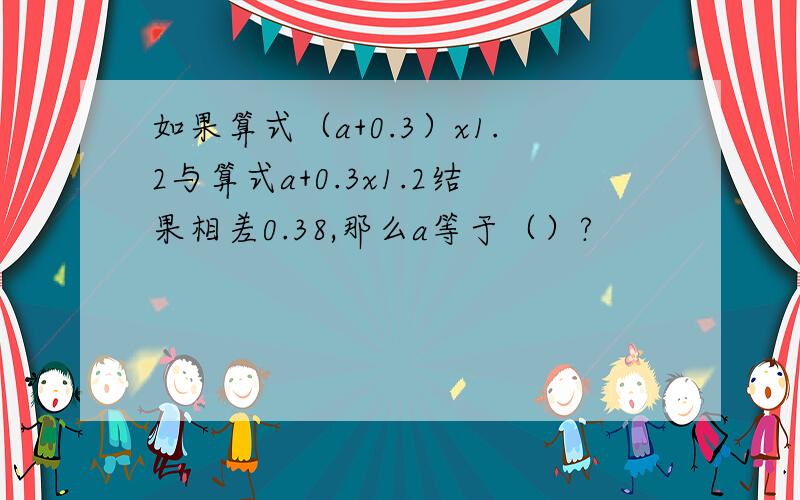 如果算式（a+0.3）x1.2与算式a+0.3x1.2结果相差0.38,那么a等于（）?