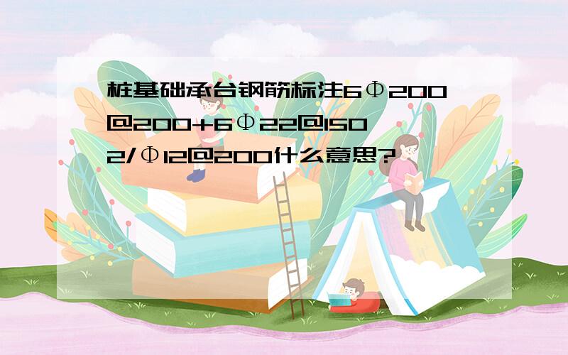 桩基础承台钢筋标注6Φ200@200+6Φ22@150*2/Φ12@200什么意思?