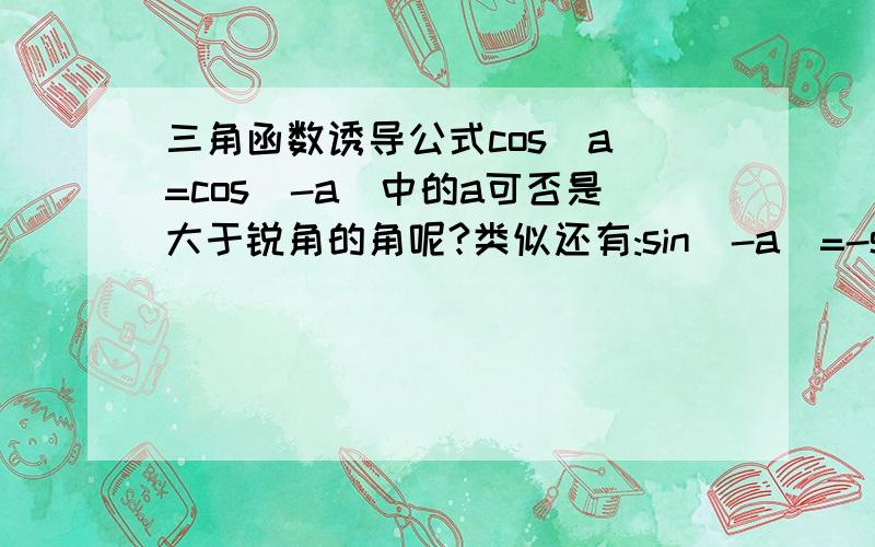 三角函数诱导公式cos（a）=cos（-a）中的a可否是大于锐角的角呢?类似还有:sin（-a）=-sin（a）和tan-a=-tana中的a可否大于锐角呢？