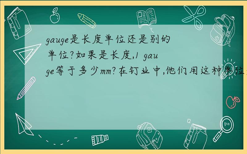 gauge是长度单位还是别的单位?如果是长度,1 gauge等于多少mm?在钉业中,他们用这种单位是来形容钉子的哪个指标那如果是扁丝呢 ？也可以用这个单位来表示吗？