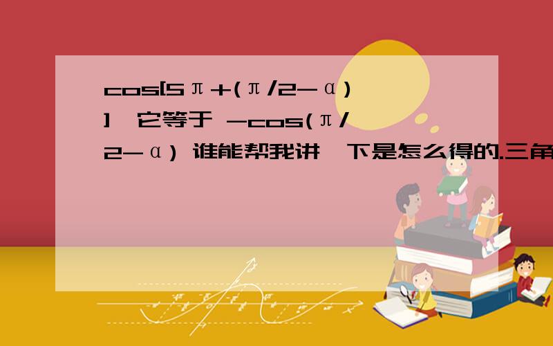 cos[5π+(π/2-α)]  它等于 -cos(π/2-α) 谁能帮我讲一下是怎么得的.三角函数里的