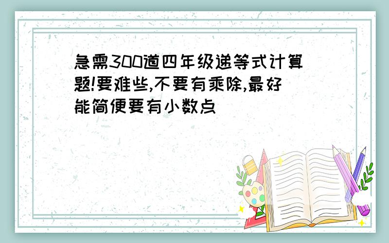 急需300道四年级递等式计算题!要难些,不要有乘除,最好能简便要有小数点