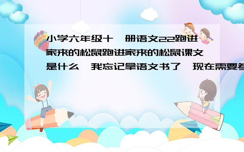 小学六年级十一册语文22跑进家来的松鼠跑进家来的松鼠课文是什么,我忘记拿语文书了,现在需要参考.不过没有原文也可以，那就写出文中的一个拟人句就可以了