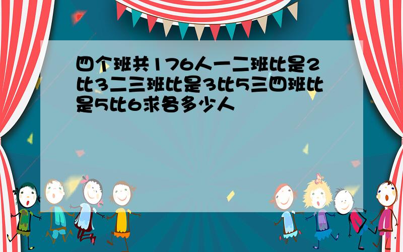 四个班共176人一二班比是2比3二三班比是3比5三四班比是5比6求各多少人