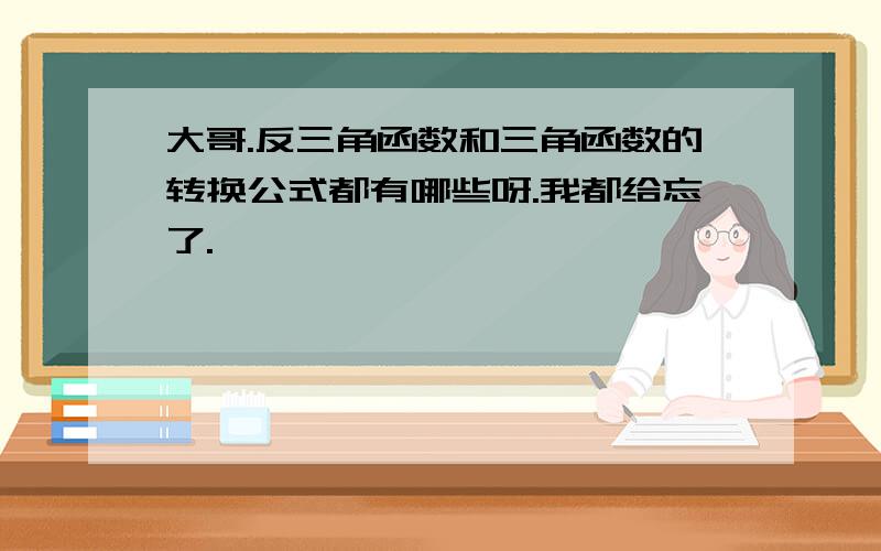 大哥.反三角函数和三角函数的转换公式都有哪些呀.我都给忘了.