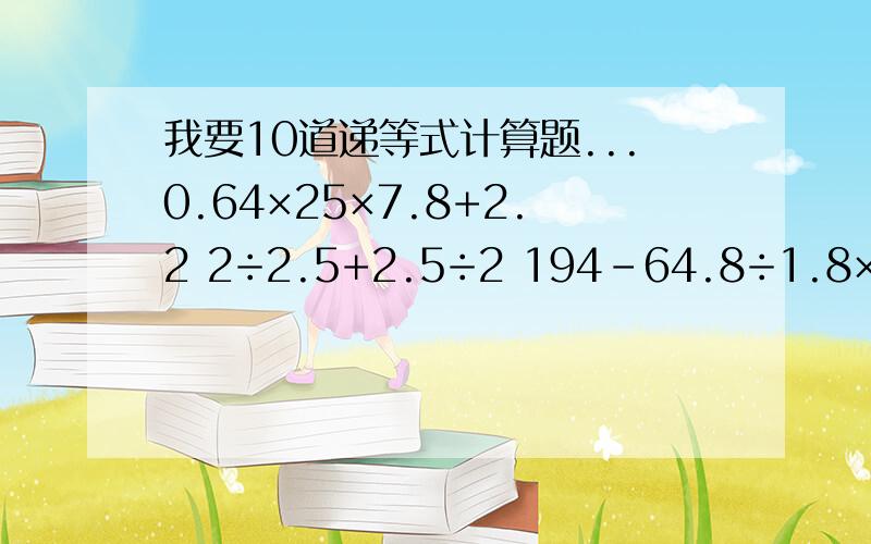 我要10道递等式计算题...0.64×25×7.8+2.2 2÷2.5+2.5÷2 194－64.8÷1.8×0.9 36.72÷4.25×9.9 5180－705×6 24÷2.4－2.5×0.8 (4121+2389)÷7 671×15-974 469×12+1492 405×(3213-3189)