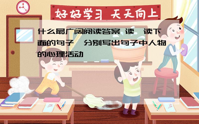 什么最广阔阅读答案 读一读下面的句子,分别写出句子中人物的心理活动