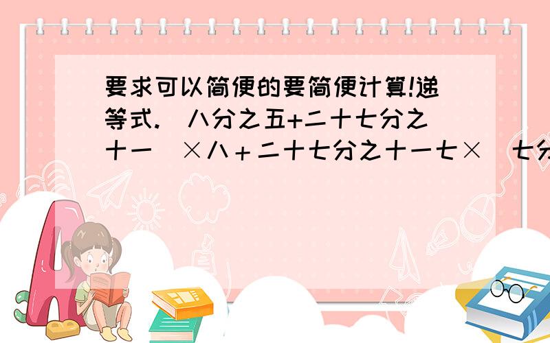 要求可以简便的要简便计算!递等式.（八分之五+二十七分之十一）×八＋二十七分之十一七×（七分之二＋八分之三）×八