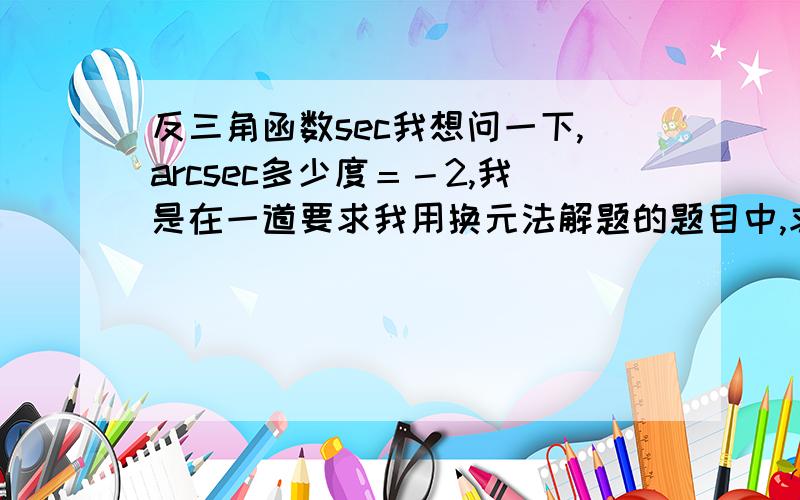 反三角函数sec我想问一下,arcsec多少度＝－2,我是在一道要求我用换元法解题的题目中,求上下限时碰到的.