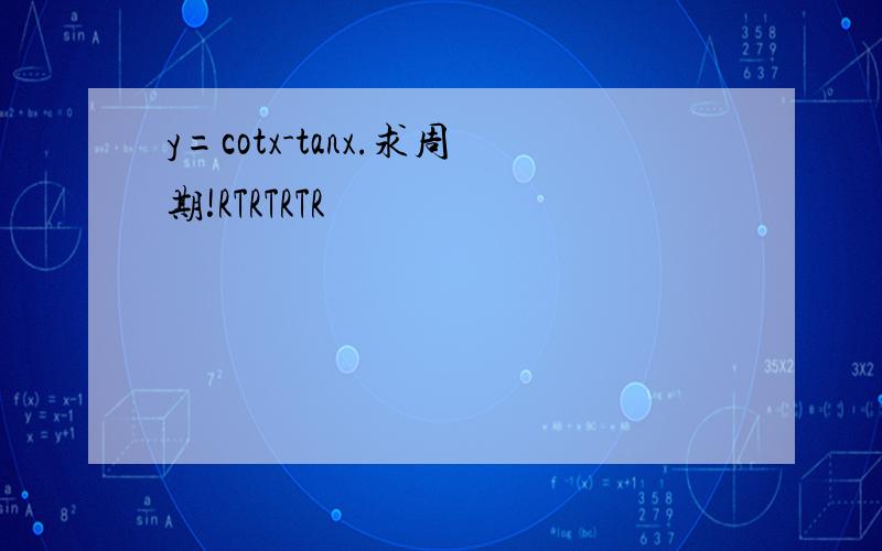 y=cotx-tanx.求周期!RTRTRTR